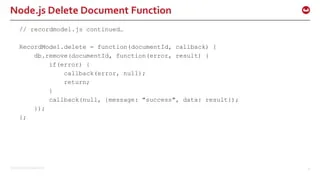 ©2015 Couchbase Inc. 37
Node.js Delete Document Function
// recordmodel.js continued…
RecordModel.delete = function(documentId, callback) {
db.remove(documentId, function(error, result) {
if(error) {
callback(error, null);
return;
}
callback(null, {message: "success", data: result});
});
};
 