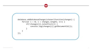 ©2015 Couchbase Inc. 60
database.addDatabaseChangeListener(function(changes) {
for(var i = 0; i < changes.length; i++) {
if(!changes[i].isConflict()) {
console.log(changes[i].getDocumentId());
}
}
});
 