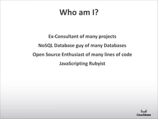Who	
  am	
  I?
Ex-­‐Consultant	
  of	
  many	
  projects	
  
NoSQL	
  Database	
  guy	
  of	
  many	
  Databases	
  
Open	
  Source	
  Enthusiast	
  of	
  many	
  lines	
  of	
  code	
  
JavaScripting	
  Rubyist
 