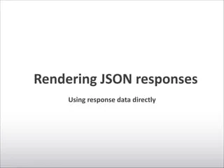 Rendering	
  JSON	
  responses
Using	
  response	
  data	
  directly
 
