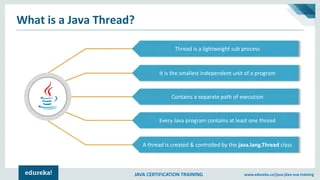 JAVA CERTIFICATION TRAINING www.edureka.co/java-j2ee-soa-training
What is a Java Thread?
Thread is a lightweight sub process
Contains a separate path of execution
A thread is created & controlled by the java.lang.Thread class
It is the smallest independent unit of a program
Every Java program contains at least one thread
 