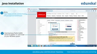 `
https://www.edureka.co/java-j2ee-soa-trainingEDUREKA JAVA CERTIFICATION TRAINING
Java Installation
Go to
http://www.oracle.com/technetw
ork/java/javase/downloads
1
Download Java Platform(JDK)
version 8 update 121 and install
on your Windows system
2
 