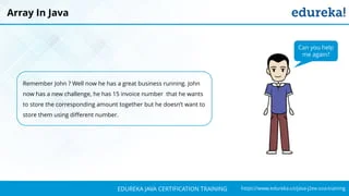 `
https://www.edureka.co/java-j2ee-soa-trainingEDUREKA JAVA CERTIFICATION TRAINING
Remember John ? Well now he has a great business running. John
now has a new challenge, he has 15 invoice number that he wants
to store the corresponding amount together but he doesn’t want to
store them using different number.
Array In Java
Can you help
me again?
 