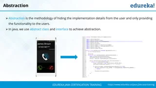 `
https://www.edureka.co/java-j2ee-soa-trainingEDUREKA JAVA CERTIFICATION TRAINING
Abstraction
➢ Abstraction is the methodology of hiding the implementation details from the user and only providing
the functionality to the users.
➢ In java, we use abstract class and interface to achieve abstraction.
 